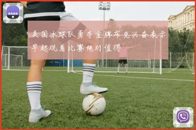 美国冰球队勇夺金牌布克兴奋表示早起观看比赛绝对值得