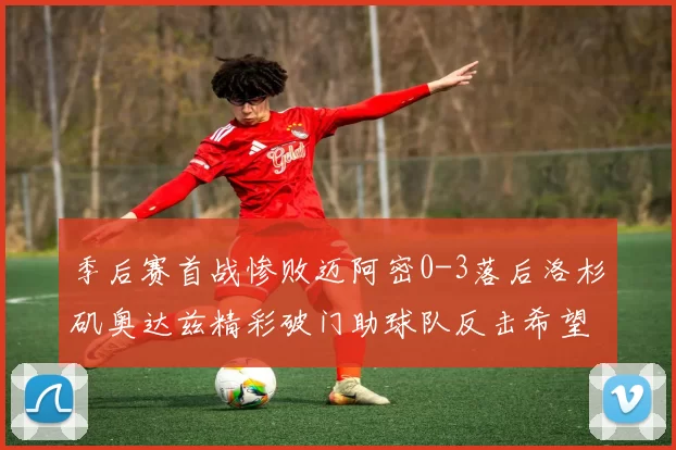 季后赛首战惨败迈阿密0-3落后洛杉矶奥达兹精彩破门助球队反击希望
