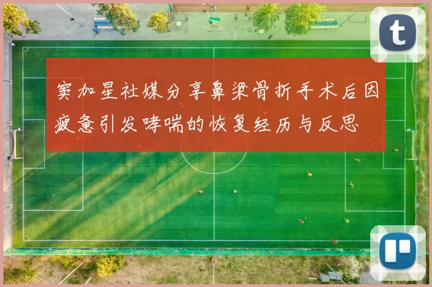 窦加星社媒分享鼻梁骨折手术后因疲惫引发哮喘的恢复经历与反思
