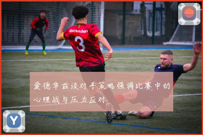 爱德华兹谈对手策略强调比赛中的心理战与压力应对