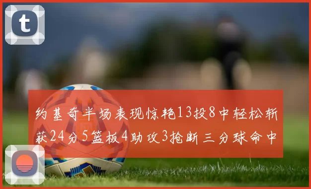 约基奇半场表现惊艳13投8中轻松斩获24分5篮板4助攻3抢断三分球命中率高达75