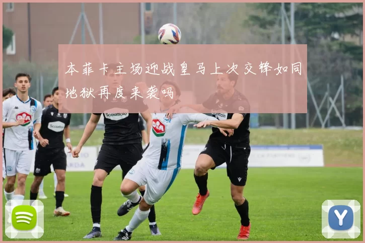 本菲卡主场迎战皇马上次交锋如同地狱再度来袭吗