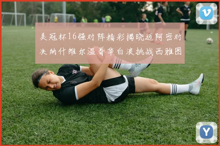 美冠杯16强对阵精彩揭晓迈阿密对决纳什维尔温哥华白浪挑战西雅图海湾人