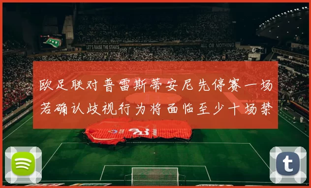 欧足联对普雷斯蒂安尼先停赛一场若确认歧视行为将面临至少十场禁赛处罚