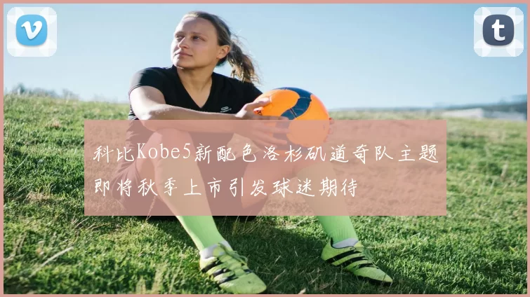 科比Kobe5新配色洛杉矶道奇队主题即将秋季上市引发球迷期待