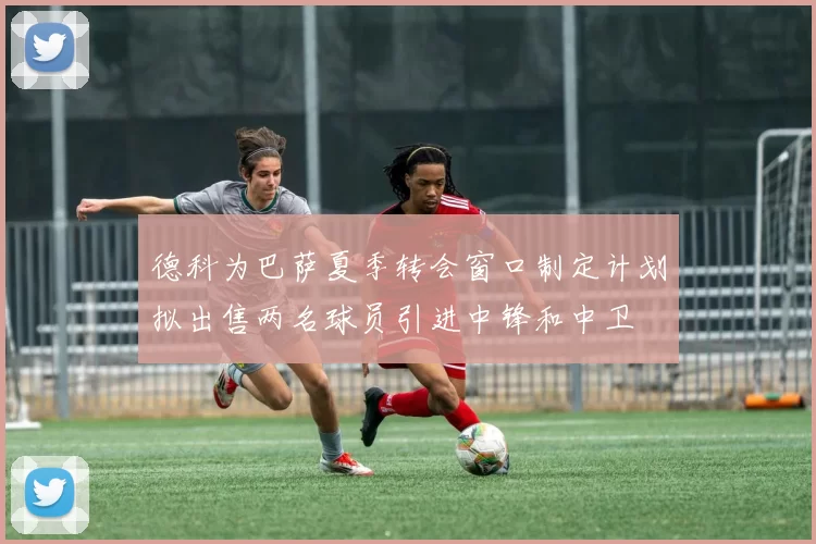 德科为巴萨夏季转会窗口制定计划拟出售两名球员引进中锋和中卫