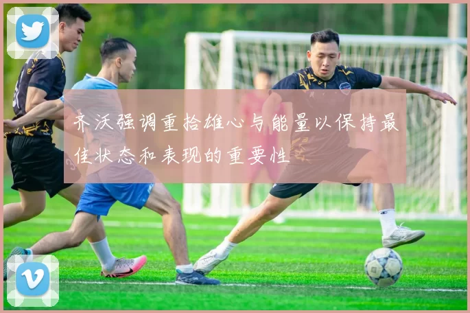 齐沃强调重拾雄心与能量以保持最佳状态和表现的重要性