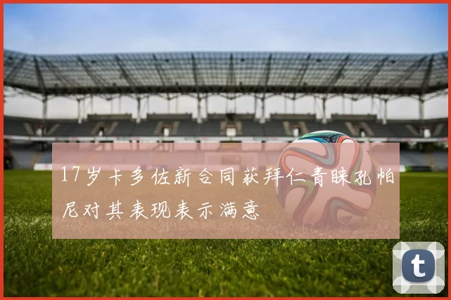 17岁卡多佐新合同获拜仁青睐孔帕尼对其表现表示满意