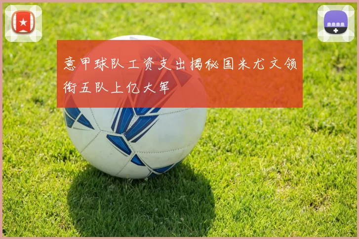 意甲球队工资支出揭秘国米尤文领衔五队上亿大军