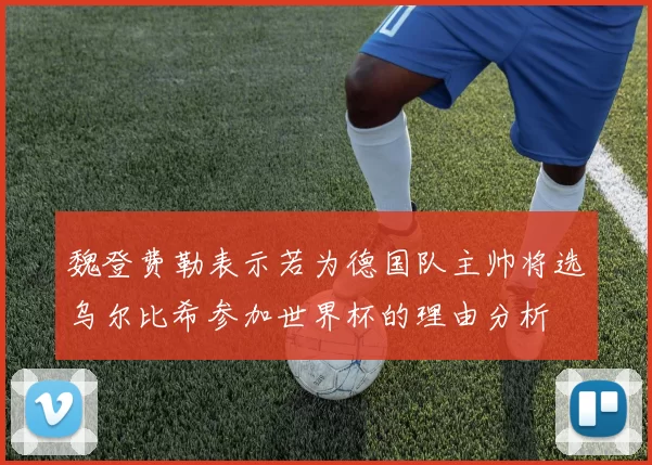 魏登费勒表示若为德国队主帅将选乌尔比希参加世界杯的理由分析