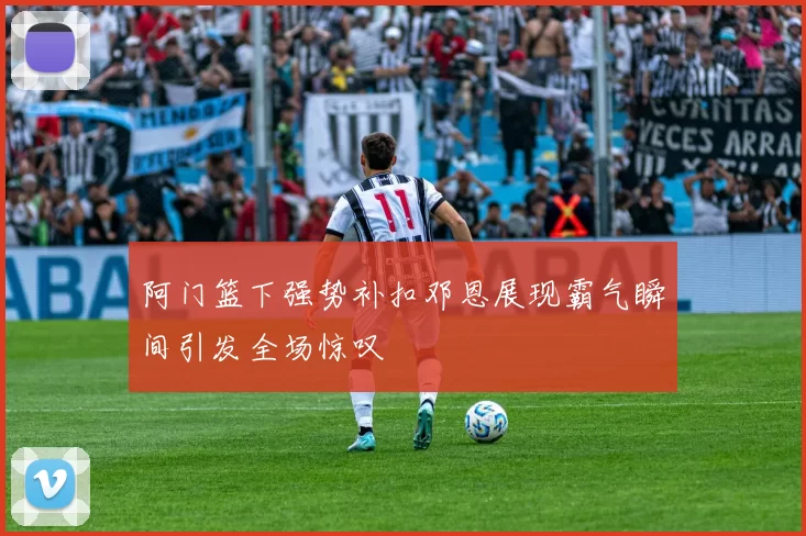 阿门篮下强势补扣邓恩展现霸气瞬间引发全场惊叹