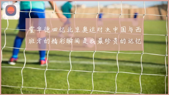 霍华德回忆北京奥运对决中国与西班牙的精彩瞬间是我最珍贵的记忆之一