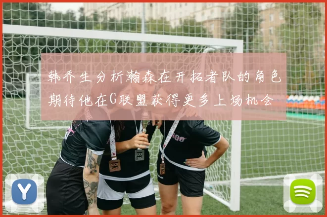 韩乔生分析瀚森在开拓者队的角色期待他在G联盟获得更多上场机会