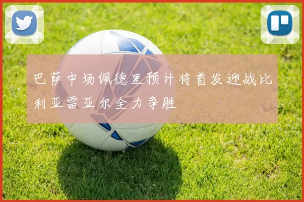 巴萨中场佩德里预计将首发迎战比利亚雷亚尔全力争胜