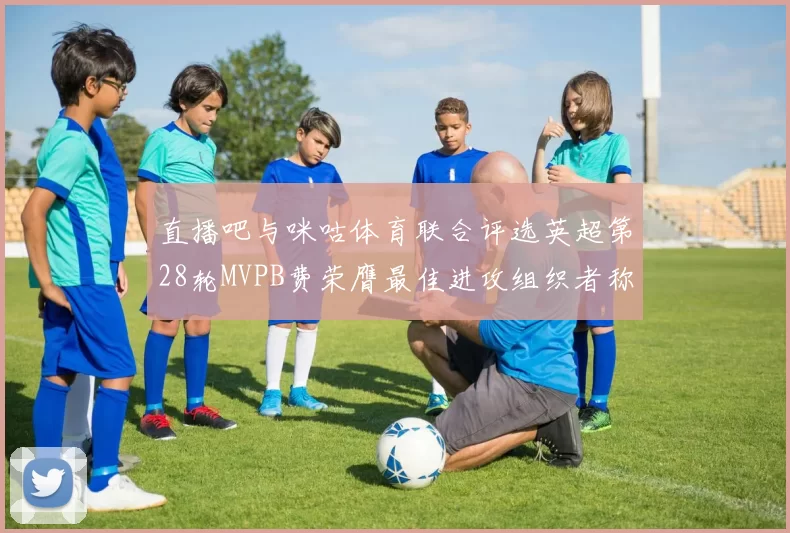直播吧与咪咕体育联合评选英超第28轮MVPB费荣膺最佳进攻组织者称号