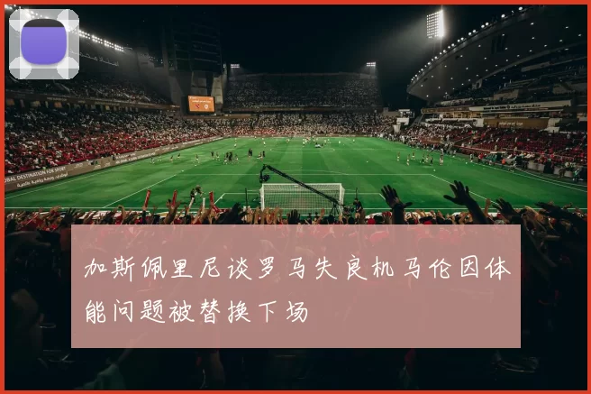 加斯佩里尼谈罗马失良机马伦因体能问题被替换下场