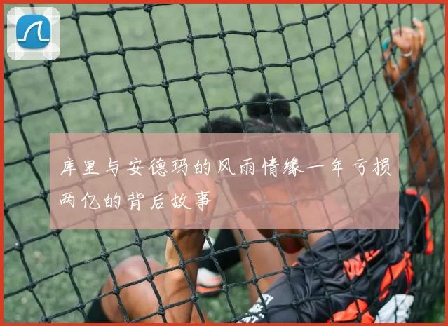 库里与安德玛的风雨情缘一年亏损两亿的背后故事