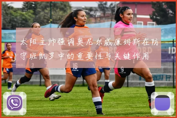 太阳主帅强调奥尼尔威廉姆斯在防守班凯罗中的重要性与关键作用