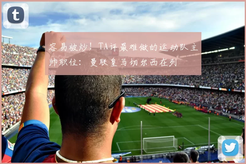 容易被炒！TA评最难做的运动队主帅职位：曼联皇马切尔西在列
