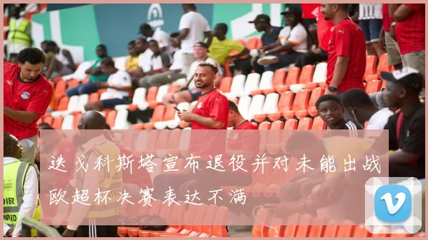 迭戈科斯塔宣布退役并对未能出战欧超杯决赛表达不满