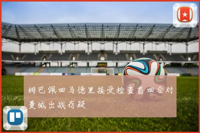 姆巴佩回马德里接受检查首回合对曼城出战存疑