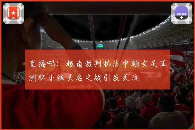 直播吧：越南裁判执法中朝女足亚洲杯小组头名之战引发关注