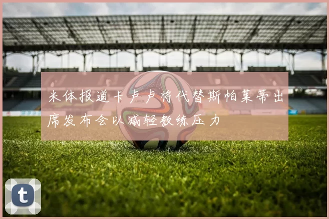 米体报道卡卢卢将代替斯帕莱蒂出席发布会以减轻教练压力