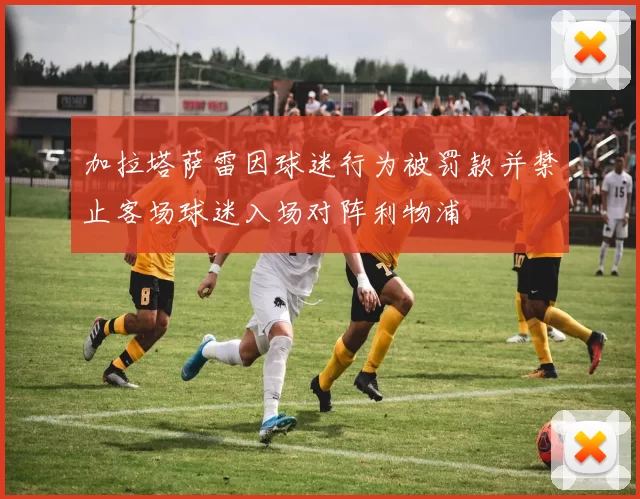 加拉塔萨雷因球迷行为被罚款并禁止客场球迷入场对阵利物浦