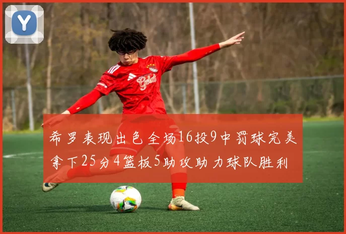 希罗表现出色全场16投9中罚球完美拿下25分4篮板5助攻助力球队胜利