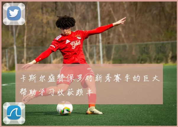 卡斯尔盛赞保罗对新秀赛季的巨大帮助学习收获颇丰