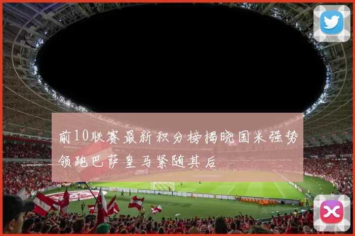 前10联赛最新积分榜揭晓国米强势领跑巴萨皇马紧随其后