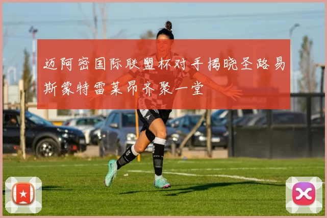 迈阿密国际联盟杯对手揭晓圣路易斯蒙特雷莱昂齐聚一堂