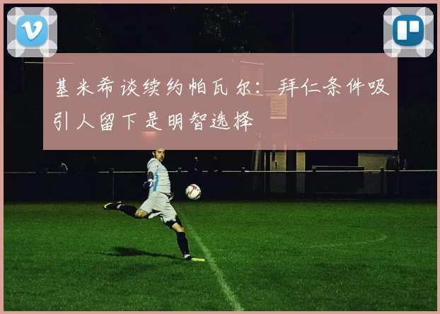 基米希谈续约帕瓦尔：拜仁条件吸引人留下是明智选择