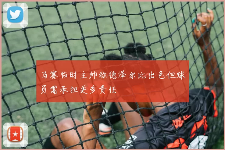马赛临时主帅称德泽尔比出色但球员需承担更多责任