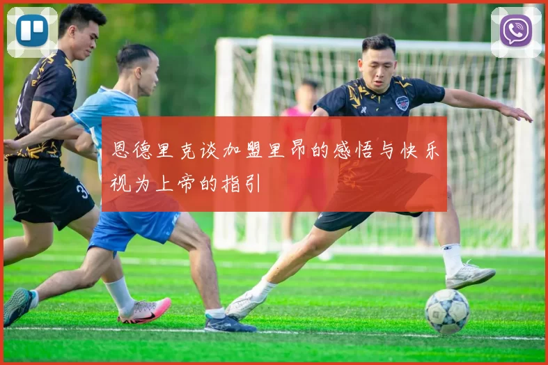 恩德里克谈加盟里昂的感悟与快乐视为上帝的指引